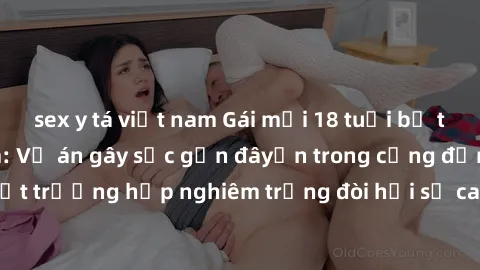 sex y tá việt nam Gái mới 18 tuổi bị trói và bị hiếp dâm: Vụ án gây sốc gần đâyến trong cộng đồng. Đây là một trường hợp nghiêm trọng đòi hỏi sự can thiệp mạnh mẽ từ phía công lý.