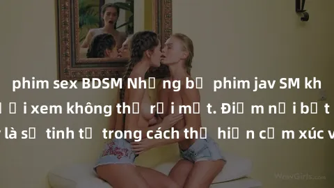 phim sex BDSM Những bộ phim jav SM không che khiến người xem không thể rời mắt. Điểm nổi bật của thể loại này là sự tinh tế trong cách thể hiện cảm xúc và sự hấp dẫn của những cảnh quay.