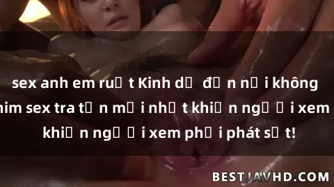 sex anh em ruột Kinh dị đến nỗi không thể tin nổi: Phim sex tra tấn mới nhất khiến người xem phải phát sốt!