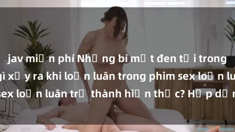 jav miễn phí Những bí mật đen tối trong gia đình: Điều gì xảy ra khi loạn luân trong phim sex loạn luân trở thành hiện thực? Hấp dẫn và gây sốc!