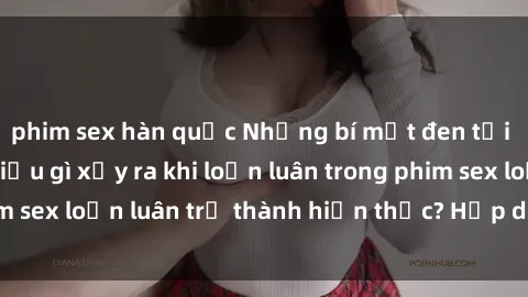 phim sex hàn quốc Những bí mật đen tối trong gia đình: Điều gì xảy ra khi loạn luân trong phim sex loạn luân trở thành hiện thực? Hấp dẫn và gây sốc!