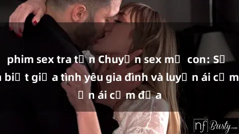 phim sex tra tấn Chuyện sex mẹ con: Sự phân biệt giữa tình yêu gia đình và luyến ái cấm địa