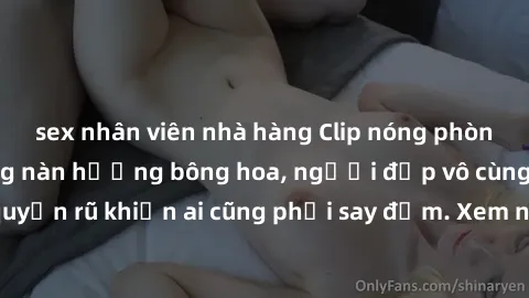 sex nhân viên nhà hàng Clip nóng phòng tắm: Hít thở nồng nàn hương bông hoa, người đẹp vô cùng gợi cảm và quyến rũ khiến ai cũng phải say đắm. Xem ngay để trải nghiệm điều đặc biệt!