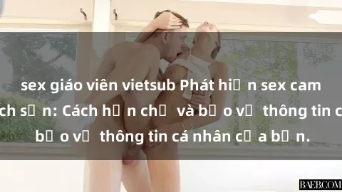 sex giáo viên vietsub Phát hiện sex camera ẩn trong khách sạn: Cách hạn chế và bảo vệ thông tin cá nhân của bạn.