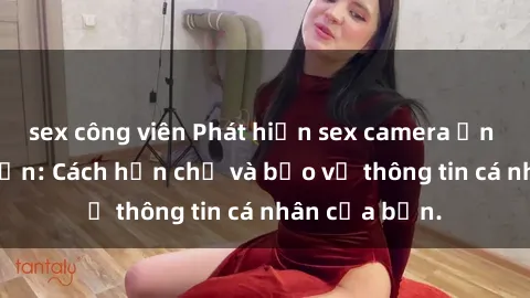 sex công viên Phát hiện sex camera ẩn trong khách sạn: Cách hạn chế và bảo vệ thông tin cá nhân của bạn.