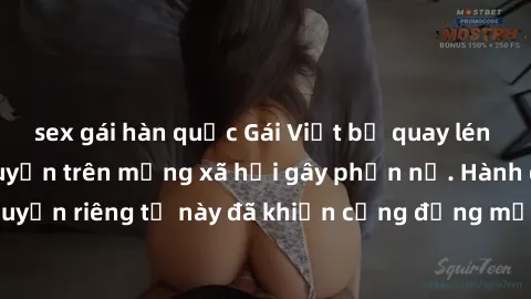 sex gái hàn quốc Gái Việt bị quay lén khi tắm, clip lan truyền trên mạng xã hội gây phẫn nộ. Hành động vi phạm quyền riêng tư này đã khiến cộng đồng mạng bức xúc và đòi trừng phạt thật nghiêm khắc.