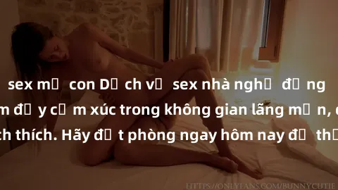 sex mẹ con Dịch vụ sex nhà nghỉ đẳng cấp: Trải nghiệm đầy cảm xúc trong không gian lãng mạn, đầy kích thích. Hãy đặt phòng ngay hôm nay để thỏa mãn khát khao của bạn!