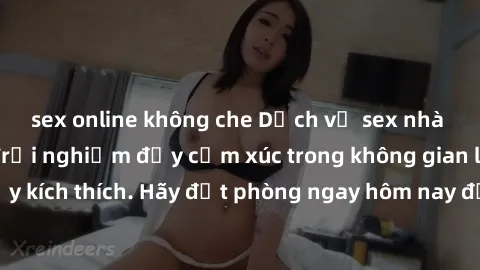 sex online không che Dịch vụ sex nhà nghỉ đẳng cấp: Trải nghiệm đầy cảm xúc trong không gian lãng mạn, đầy kích thích. Hãy đặt phòng ngay hôm nay để thỏa mãn khát khao của bạn!