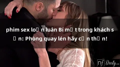 phim sex loạn luân Bí mật trong khách sạn: Phòng quay lén hãy cẩn thận!
