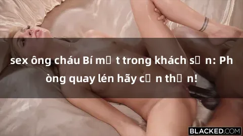 sex ông cháu Bí mật trong khách sạn: Phòng quay lén hãy cẩn thận!