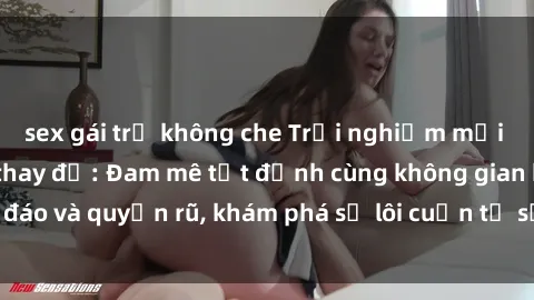sex gái trẻ không che Trải nghiệm mới lạ với sex phòng thay đồ: Đam mê tột đỉnh cùng không gian kín đáo và quyến rũ, khám phá sự lôi cuốn từ sự hấp dẫn của nơi này.