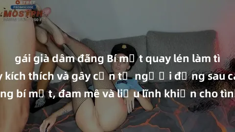 gái già dâm đãng Bí mật quay lén làm tình: Câu chuyện đầy kích thích và gây cấn từ người đứng sau camera. Hành động bí mật, đam mê và liều lĩnh khiến cho tình yêu trở nên mãnh liệt hơn bao giờ hết.