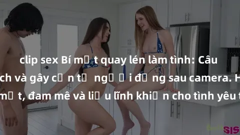 clip sex Bí mật quay lén làm tình: Câu chuyện đầy kích thích và gây cấn từ người đứng sau camera. Hành động bí mật, đam mê và liều lĩnh khiến cho tình yêu trở nên mãnh liệt hơn bao giờ hết.