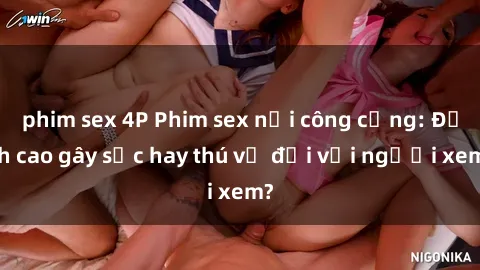 phim sex 4P Phim sex nơi công cộng: Đỉnh cao gây sốc hay thú vị đối với người xem?