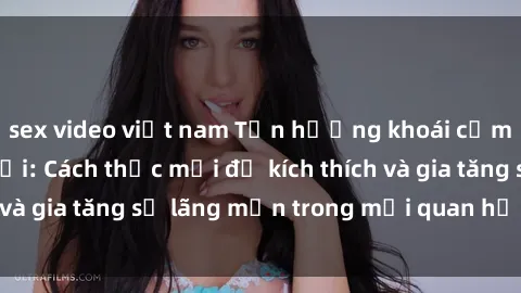 sex video việt nam Tận hưởng khoái cảm với sex ngoài trời: Cách thức mới để kích thích và gia tăng sự lãng mạn trong mối quan hệ của bạn!