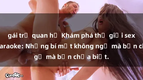 gái trẻ quan hệ Khám phá thế giới sex ở quán karaoke: Những bí mật không ngờ mà bạn chưa biết.