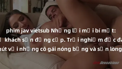 phim jav vietsub Những lời mời bí mật: Gái Việt làm tình ở khách sạn đẳng cấp. Trải nghiệm độc đáo và cuốn hút với những cô gái nóng bỏng và sẵn lòng thỏa mãn mọi nhu cầu của bạn.
