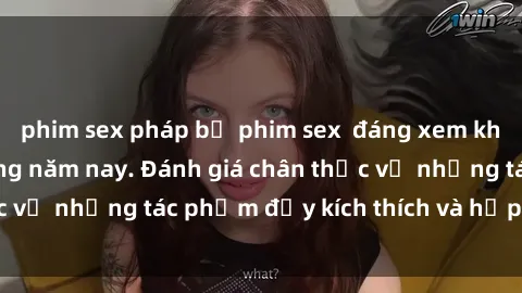 phim sex pháp bộ phim sex  đáng xem không thể bỏ lỡ trong năm nay. Đánh giá chân thực về những tác phẩm đầy kích thích và hấp dẫn này.
