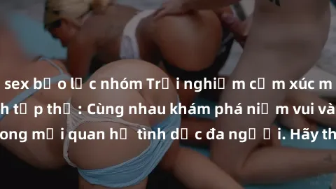 sex bạo lực nhóm Trải nghiệm cảm xúc mới mẻ với làm tình tập thể: Cùng nhau khám phá niềm vui và sự mãnh liệt trong mối quan hệ tình dục đa người. Hãy thử ngay để biết cảm giác thú vị này!