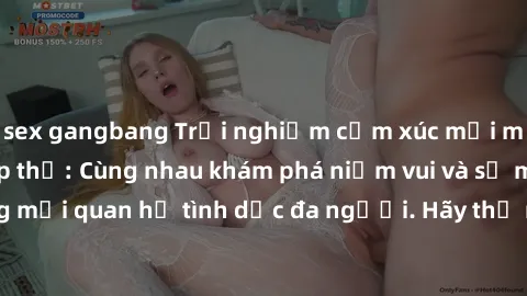 sex gangbang Trải nghiệm cảm xúc mới mẻ với làm tình tập thể: Cùng nhau khám phá niềm vui và sự mãnh liệt trong mối quan hệ tình dục đa người. Hãy thử ngay để biết cảm giác thú vị này!