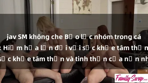 jav SM không che Bạo lực nhóm trong các hành vi tình dục: Hiểm họa lớn đối với sức khỏe tâm thần và tinh thần của nạn nhân.
