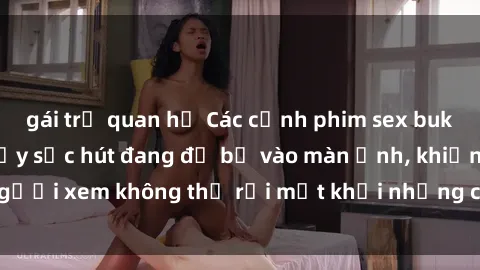 gái trẻ quan hệ Các cảnh phim sex bukkake hấp dẫn và đầy sức hút đang đổ bộ vào màn ảnh, khiến người xem không thể rời mắt khỏi những cảnh quay đầy kích thích.