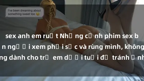 sex anh em ruột Những cảnh phim sex bạo dâm nhóm khiến người xem phải sốc và rùng mình, không dành cho trẻ em dưới tuổi để tránh ảnh hưởng tiêu cực.