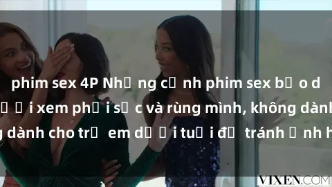 phim sex 4P Những cảnh phim sex bạo dâm nhóm khiến người xem phải sốc và rùng mình, không dành cho trẻ em dưới tuổi để tránh ảnh hưởng tiêu cực.