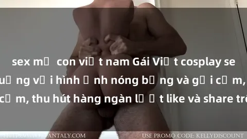 sex mẹ con việt nam Gái Việt cosplay sexy khiến fan phát cuồng với hình ảnh nóng bỏng và gợi cảm, thu hút hàng ngàn lượt like và share trên mạng xã hội.