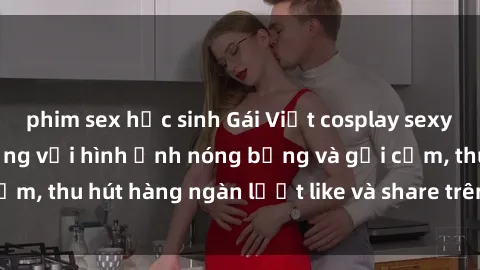 phim sex học sinh Gái Việt cosplay sexy khiến fan phát cuồng với hình ảnh nóng bỏng và gợi cảm, thu hút hàng ngàn lượt like và share trên mạng xã hội.