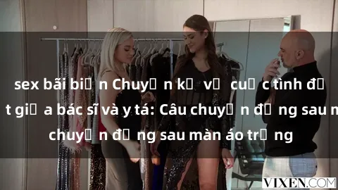sex bãi biển Chuyện kể về cuộc tình đầy nhiệt huyết giữa bác sĩ và y tá: Câu chuyện đằng sau màn áo trắng
