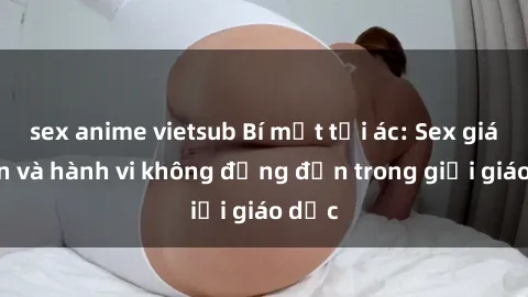 sex anime vietsub Bí mật tội ác: Sex giáo viên và hành vi không đứng đắn trong giới giáo dục