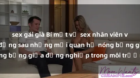 sex gái già Bí mật về sex nhân viên văn phòng: Sự thật đằng sau những mối quan hệ nóng bỏng giữa đồng nghiệp trong môi trường làm việc.