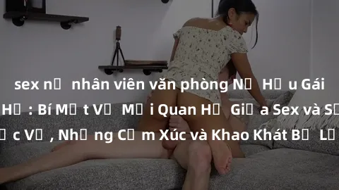 sex nữ nhân viên văn phòng Nữ Hầu Gái và Cuộc Sống Của Họ: Bí Mật Về Mối Quan Hệ Giữa Sex và Sự Phục Vụ, Những Cảm Xúc và Khao Khát Bị Lẫn Lộn Trong Lĩnh Vực Này.
