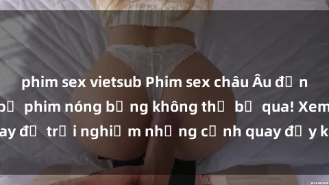 phim sex vietsub Phim sex châu Âu đỉnh cao: Top những bộ phim nóng bỏng không thể bỏ qua! Xem ngay để trải nghiệm những cảnh quay đầy kích thích và cuồng nhiệt.