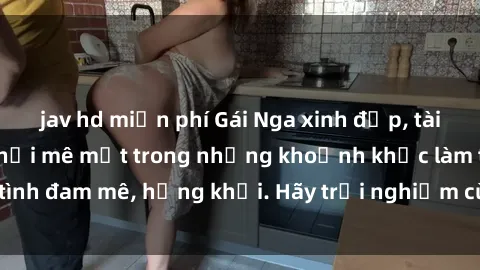 jav hd miễn phí Gái Nga xinh đẹp, tài năng khiến bạn phải mê mệt trong những khoảnh khắc làm tình đam mê, hứng khởi. Hãy trải nghiệm cùng họ ngay hôm nay!