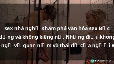 sex nhà nghỉ Khám phá văn hóa sex Bắc Âu: Sự tự do, đa dạng và không kiêng nể. Những điều không ngờ về quan niệm và thái độ của người Bắc Âu đối với tình dục.