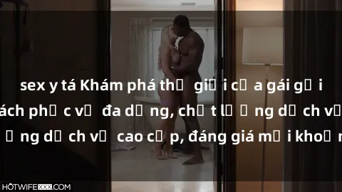 sex y tá Khám phá thế giới của gái gọi Việt Nam: Phong cách phục vụ đa dạng, chất lượng dịch vụ cao cấp, đáng giá mọi khoản chi phí
