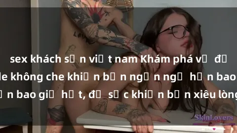 sex khách sạn việt nam Khám phá vẻ đẹp gái Việt Nam nude không che khiến bạn ngẩn ngơ hơn bao giờ hết, đủ sức khiến bạn xiêu lòng đến ngất ngây