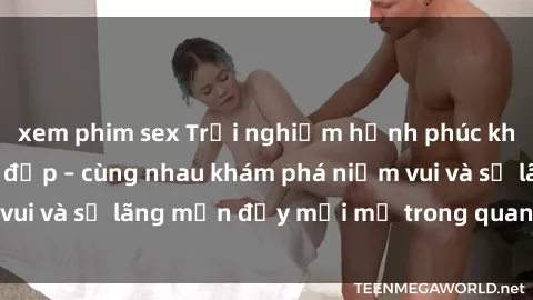 xem phim sex Trải nghiệm hạnh phúc khi làm tình với gái đẹp – cùng nhau khám phá niềm vui và sự lãng mạn đầy mới mẻ trong quan hệ của bạn.