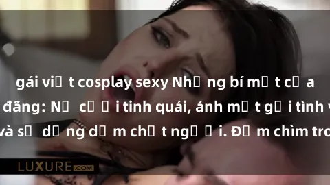 gái việt cosplay sexy Những bí mật của gái Việt Nam dâm đãng: Nụ cười tinh quái, ánh mắt gợi tình và sự dụng dẫm chết người. Đắm chìm trong vòng xoay đam mê!
