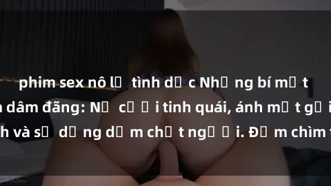 phim sex nô lệ tình dục Những bí mật của gái Việt Nam dâm đãng: Nụ cười tinh quái, ánh mắt gợi tình và sự dụng dẫm chết người. Đắm chìm trong vòng xoay đam mê!