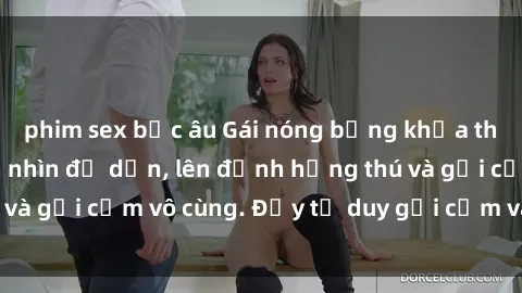 phim sex bắc âu Gái nóng bỏng khỏa thân khiến mọi ánh nhìn đổ dồn, lên đỉnh hứng thú và gợi cảm vô cùng. Đầy tư duy gợi cảm và quyến rũ.