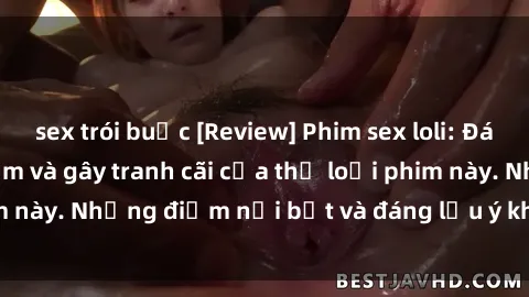 sex trói buộc [Review] Phim sex loli: Đánh giá về sự gợi cảm và gây tranh cãi của thể loại phim này. Những điểm nổi bật và đáng lưu ý khi xem phim loli.