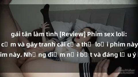gái tân làm tình [Review] Phim sex loli: Đánh giá về sự gợi cảm và gây tranh cãi của thể loại phim này. Những điểm nổi bật và đáng lưu ý khi xem phim loli.