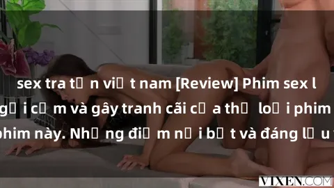 sex tra tấn việt nam [Review] Phim sex loli: Đánh giá về sự gợi cảm và gây tranh cãi của thể loại phim này. Những điểm nổi bật và đáng lưu ý khi xem phim loli.