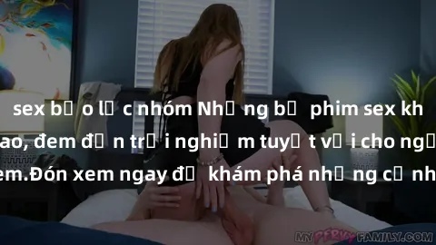 sex bạo lực nhóm Những bộ phim sex không che HD đỉnh cao, đem đến trải nghiệm tuyệt vời cho người xem.Đón xem ngay để khám phá những cảnh quay đẹp mắt và kích thích.