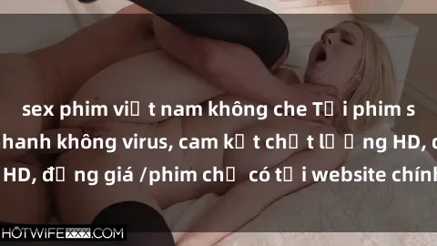 sex phim việt nam không che Tải phim sex mới nhất cực nhanh không virus, cam kết chất lượng HD, đồng giá /phim chỉ có tại website chính thức. Đặt ngay!