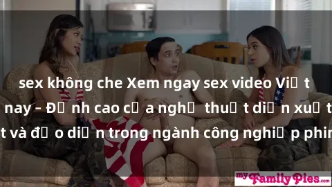 sex không che Xem ngay sex video Việt Nam hot nhất hiện nay – Đỉnh cao của nghệ thuật diễn xuất và đạo diễn trong ngành công nghiệp phim người lớn tại đây!