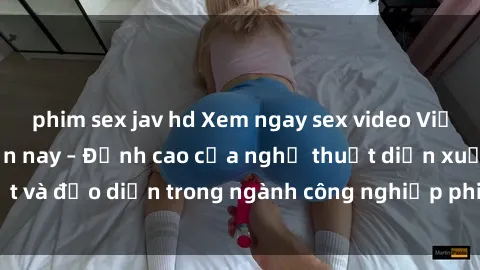 phim sex jav hd Xem ngay sex video Việt Nam hot nhất hiện nay – Đỉnh cao của nghệ thuật diễn xuất và đạo diễn trong ngành công nghiệp phim người lớn tại đây!
